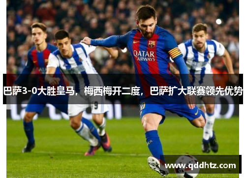 巴萨3-0大胜皇马，梅西梅开二度，巴萨扩大联赛领先优势