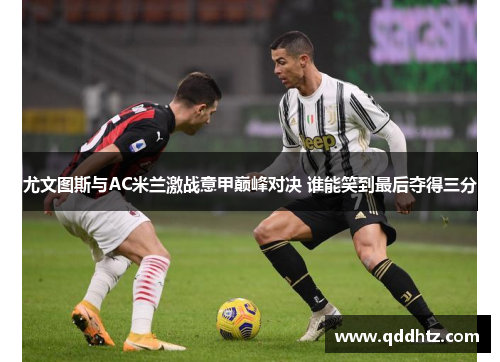 尤文图斯与AC米兰激战意甲巅峰对决 谁能笑到最后夺得三分