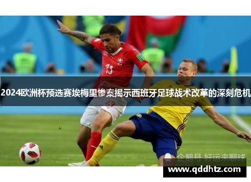 2024欧洲杯预选赛埃梅里惨案揭示西班牙足球战术改革的深刻危机