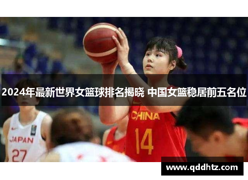 2024年最新世界女篮球排名揭晓 中国女篮稳居前五名位