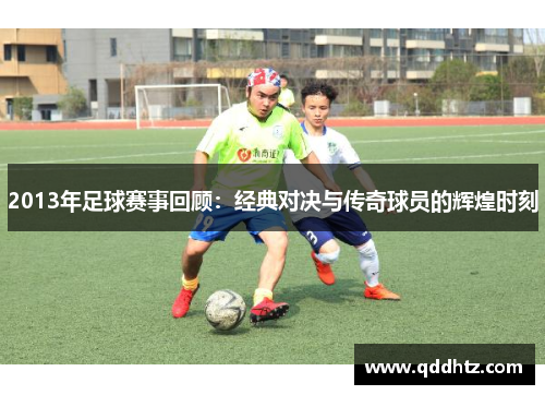 2013年足球赛事回顾：经典对决与传奇球员的辉煌时刻