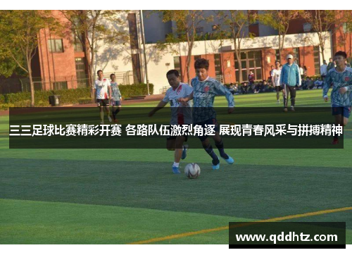 三三足球比赛精彩开赛 各路队伍激烈角逐 展现青春风采与拼搏精神