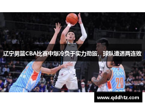 辽宁男篮CBA比赛中爆冷负于实力劲旅，球队遭遇两连败