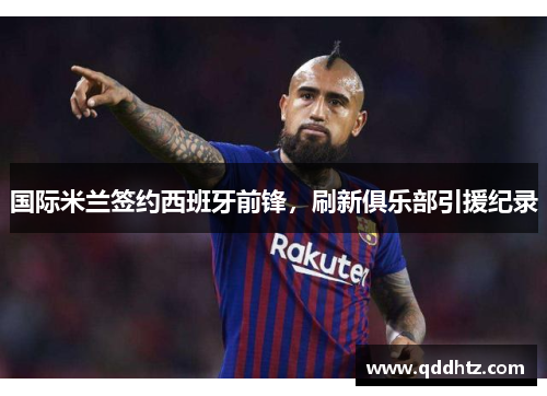 国际米兰签约西班牙前锋，刷新俱乐部引援纪录