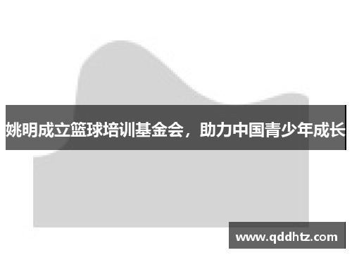 姚明成立篮球培训基金会，助力中国青少年成长