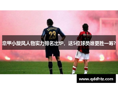 意甲小旋风人物实力排名出炉，这5位球员谁更胜一筹？