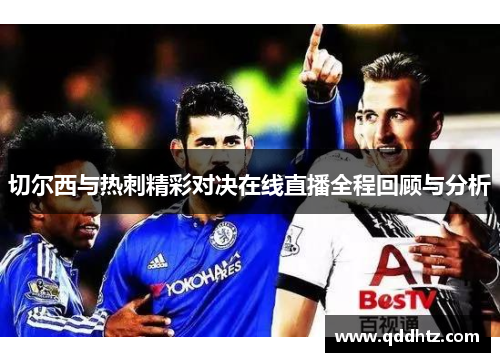 切尔西与热刺精彩对决在线直播全程回顾与分析
