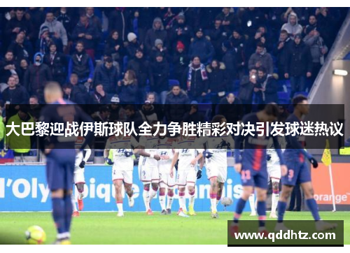 大巴黎迎战伊斯球队全力争胜精彩对决引发球迷热议