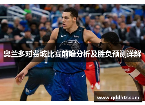 奥兰多对费城比赛前瞻分析及胜负预测详解