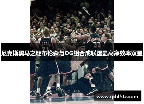 尼克斯黑马之谜布伦森与OG组合成联盟最高净效率双星