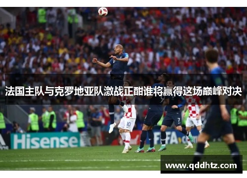 法国主队与克罗地亚队激战正酣谁将赢得这场巅峰对决