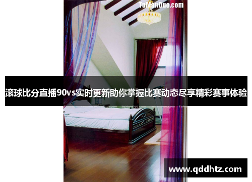 滚球比分直播90vs实时更新助你掌握比赛动态尽享精彩赛事体验
