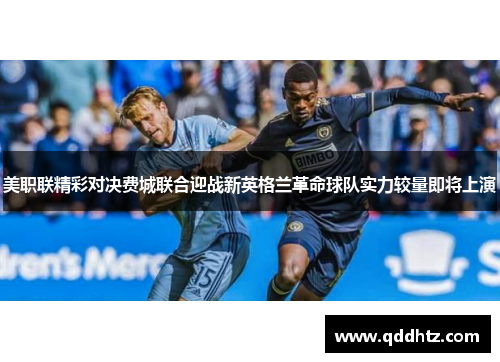 美职联精彩对决费城联合迎战新英格兰革命球队实力较量即将上演