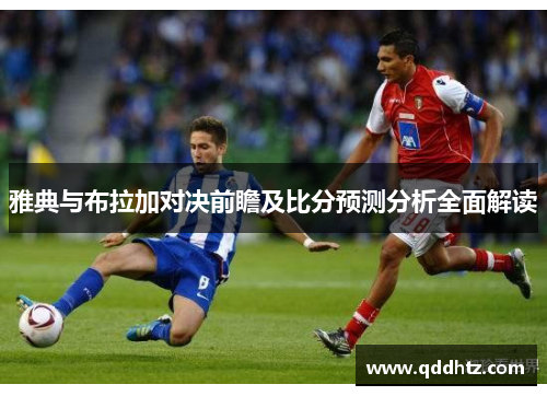 雅典与布拉加对决前瞻及比分预测分析全面解读
