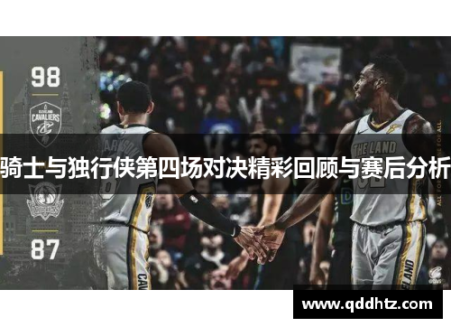 骑士与独行侠第四场对决精彩回顾与赛后分析